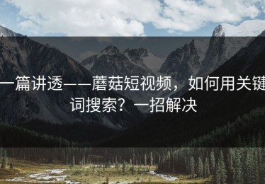 一篇讲透——蘑菇短视频，如何用关键词搜索？一招解决