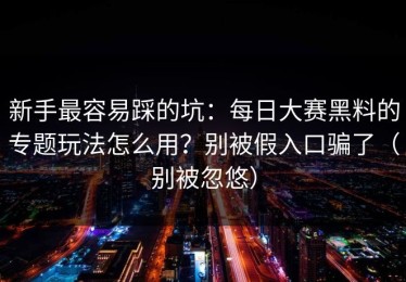 新手最容易踩的坑：每日大赛黑料的专题玩法怎么用？别被假入口骗了（别被忽悠）
