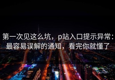 第一次见这么坑，p站入口提示异常：最容易误解的通知，看完你就懂了