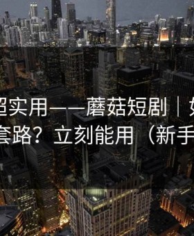 冷门但超实用——蘑菇短剧｜如何识别剪辑套路？立刻能用（新手必看）