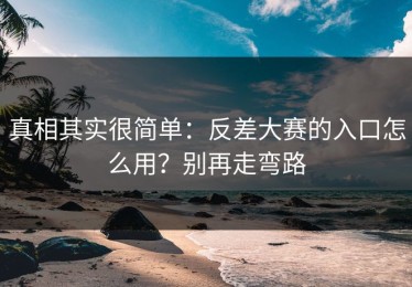 真相其实很简单：反差大赛的入口怎么用？别再走弯路