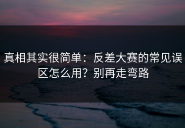 真相其实很简单：反差大赛的常见误区怎么用？别再走弯路