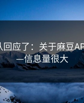 创作团队回应了：关于麻豆APP官网——信息量很大