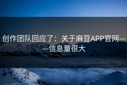 创作团队回应了：关于麻豆APP官网——信息量很大