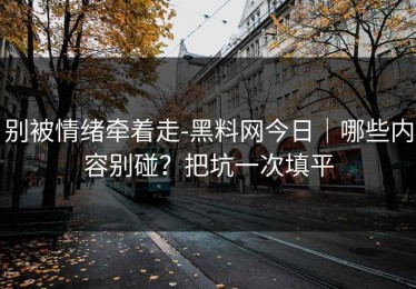 别被情绪牵着走-黑料网今日｜哪些内容别碰？把坑一次填平