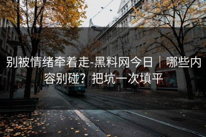 别被情绪牵着走-黑料网今日｜哪些内容别碰？把坑一次填平