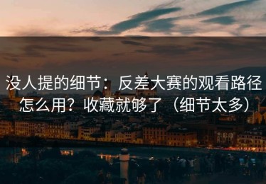 没人提的细节：反差大赛的观看路径怎么用？收藏就够了（细节太多）