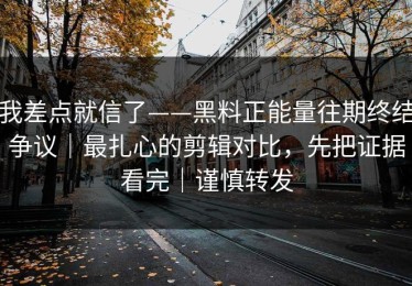 我差点就信了——黑料正能量往期终结争议｜最扎心的剪辑对比，先把证据看完｜谨慎转发