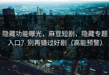 隐藏功能曝光，麻豆短剧，隐藏专题入口？别再错过好剧（高能预警）