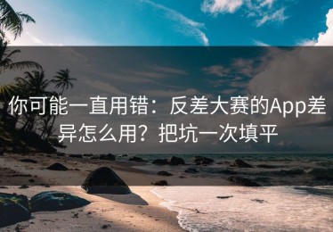 你可能一直用错：反差大赛的App差异怎么用？把坑一次填平