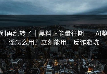 别再乱转了｜黑料正能量往期——AI鉴谣怎么用？立刻能用｜反诈避坑