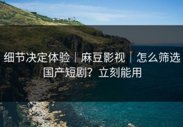 细节决定体验｜麻豆影视｜怎么筛选国产短剧？立刻能用