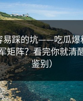 新手最容易踩的坑——吃瓜爆料，如何识别水军矩阵？看完你就清醒（截图鉴别）