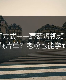 正确打开方式——蘑菇短视频｜如何收藏片单？老粉也能学到