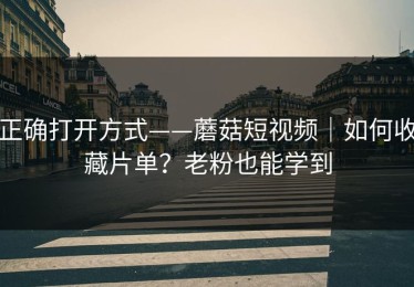 正确打开方式——蘑菇短视频｜如何收藏片单？老粉也能学到