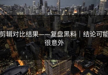 剪辑对比结果——复盘黑料｜结论可能很意外