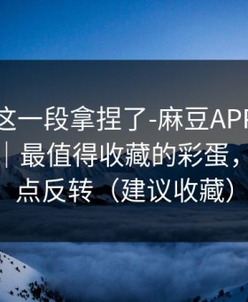 今晚被这一段拿捏了-麻豆APP官网突然改版｜最值得收藏的彩蛋，结局有点反转（建议收藏）