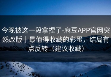 今晚被这一段拿捏了-麻豆APP官网突然改版｜最值得收藏的彩蛋，结局有点反转（建议收藏）