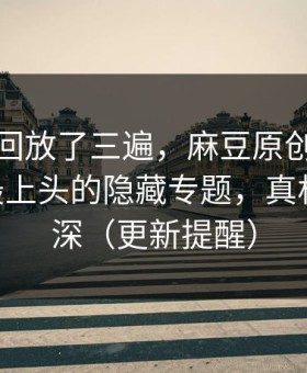 我反复回放了三遍，麻豆原创评分逆袭——最上头的隐藏专题，真相藏得太深（更新提醒）