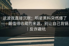 这波我直接沉默：明星黑料突然爆了——最值得收藏的来源，别让自己背锅｜反诈避坑