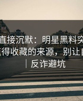 这波我直接沉默：明星黑料突然爆了——最值得收藏的来源，别让自己背锅｜反诈避坑
