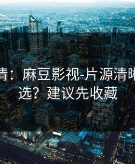 从零讲清：麻豆影视-片源清晰度怎么选？建议先收藏
