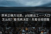 原来正确方法是，p站搬运工——入口怎么找？看完再决定｜先看合规提醒