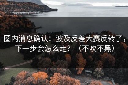 圈内消息确认：波及反差大赛反转了，下一步会怎么走？（不吹不黑）