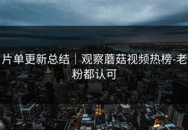 片单更新总结｜观察蘑菇视频热榜-老粉都认可
