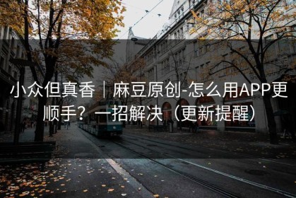小众但真香｜麻豆原创-怎么用APP更顺手？一招解决（更新提醒）