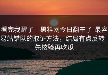 看完我醒了｜黑料网今日翻车了-最容易站错队的取证方法，结局有点反转｜先核验再吃瓜