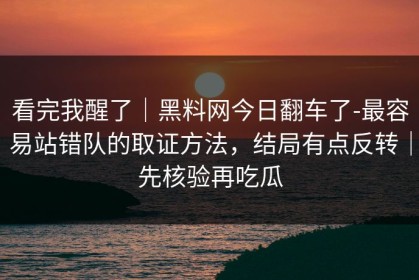 看完我醒了｜黑料网今日翻车了-最容易站错队的取证方法，结局有点反转｜先核验再吃瓜