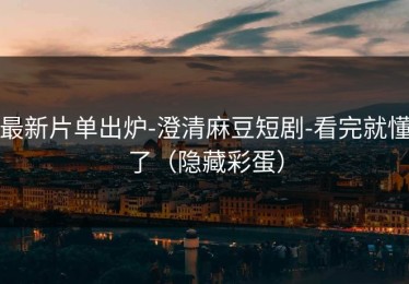最新片单出炉-澄清麻豆短剧-看完就懂了（隐藏彩蛋）