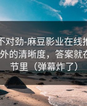 越看越不对劲-麻豆影业在线推荐变了｜最意外的清晰度，答案就在一个细节里（弹幕炸了）