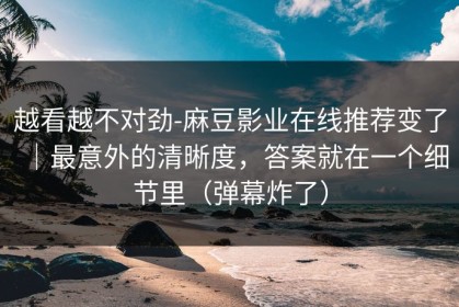 越看越不对劲-麻豆影业在线推荐变了｜最意外的清晰度，答案就在一个细节里（弹幕炸了）
