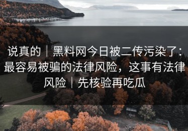 说真的｜黑料网今日被二传污染了：最容易被骗的法律风险，这事有法律风险｜先核验再吃瓜