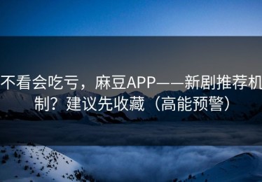 不看会吃亏，麻豆APP——新剧推荐机制？建议先收藏（高能预警）
