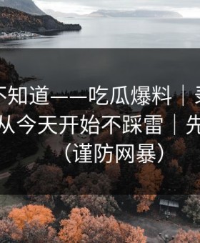 很多人不知道——吃瓜爆料｜录屏如何验证？从今天开始不踩雷｜先看证据（谨防网暴）