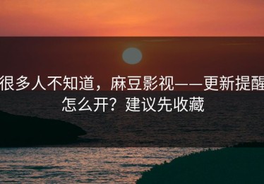 很多人不知道，麻豆影视——更新提醒怎么开？建议先收藏