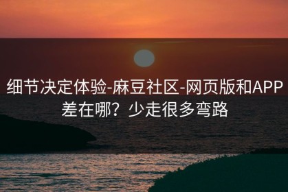 细节决定体验-麻豆社区-网页版和APP差在哪？少走很多弯路