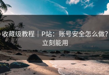 收藏级教程｜P站：账号安全怎么做？立刻能用