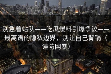 别急着站队——吃瓜爆料引爆争议——最离谱的隐私边界，别让自己背锅（谨防网暴）