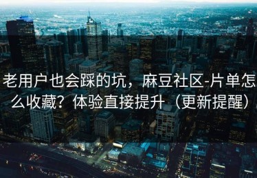 老用户也会踩的坑，麻豆社区-片单怎么收藏？体验直接提升（更新提醒）
