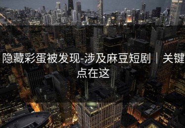 隐藏彩蛋被发现-涉及麻豆短剧｜关键点在这