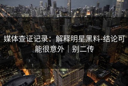 媒体查证记录：解释明星黑料-结论可能很意外｜别二传