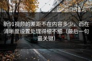 新91视频的差距不在内容多少，而在清晰度设置处理得细不细（最后一句最关键）