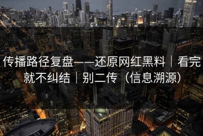 传播路径复盘——还原网红黑料｜看完就不纠结｜别二传（信息溯源）