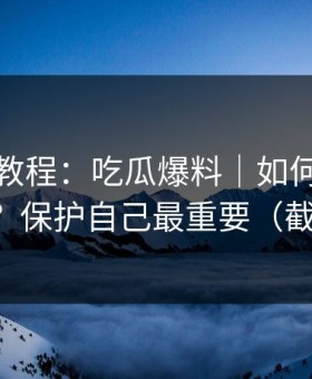 收藏级教程：吃瓜爆料｜如何识别水军矩阵？保护自己最重要（截图鉴别）