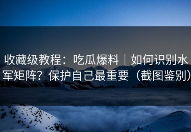 收藏级教程：吃瓜爆料｜如何识别水军矩阵？保护自己最重要（截图鉴别）