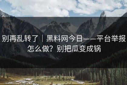 别再乱转了｜黑料网今日——平台举报怎么做？别把瓜变成锅